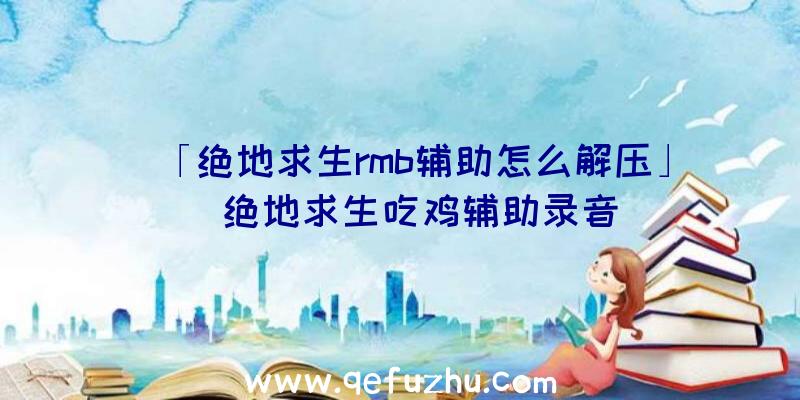 「绝地求生rmb辅助怎么解压」|绝地求生吃鸡辅助录音